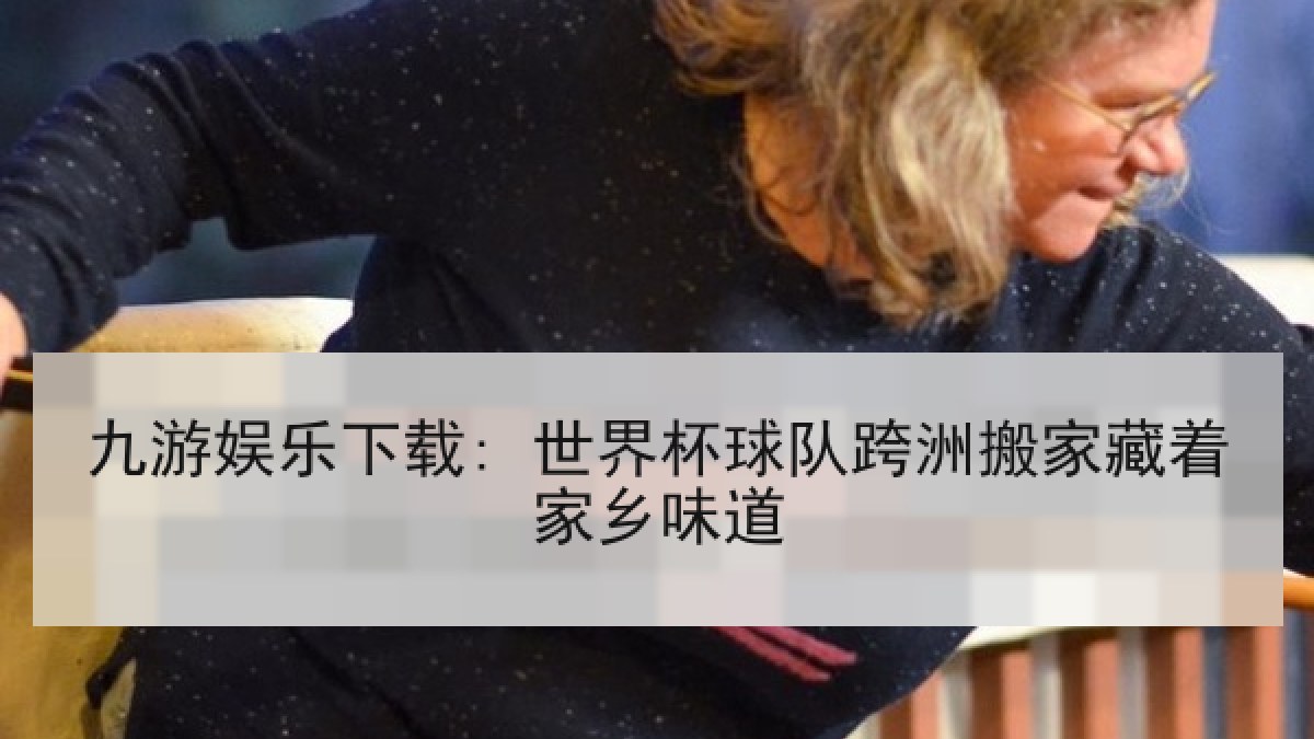 九游娱乐下载: 世界杯球队跨洲搬家藏着家乡味道