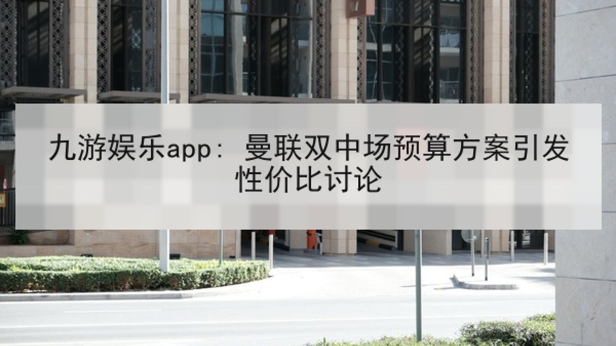 九游娱乐app: 曼联双中场预算方案引发性价比讨论