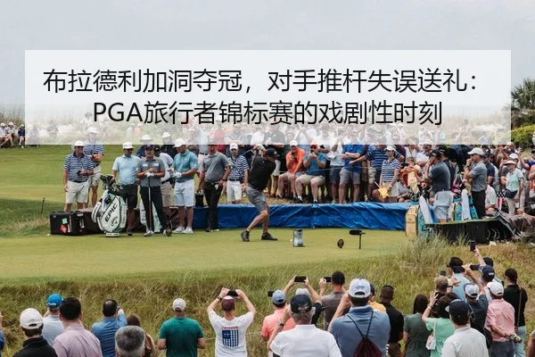 布拉德利加洞夺冠，对手推杆失误送礼：PGA旅行者锦标赛的戏剧性时刻