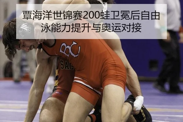 覃海洋世锦赛200蛙卫冕后自由泳能力提升与奥运对接