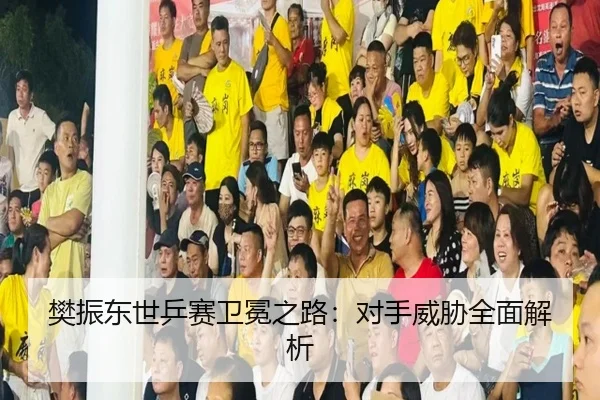 樊振东世乒赛卫冕之路：对手威胁全面解析