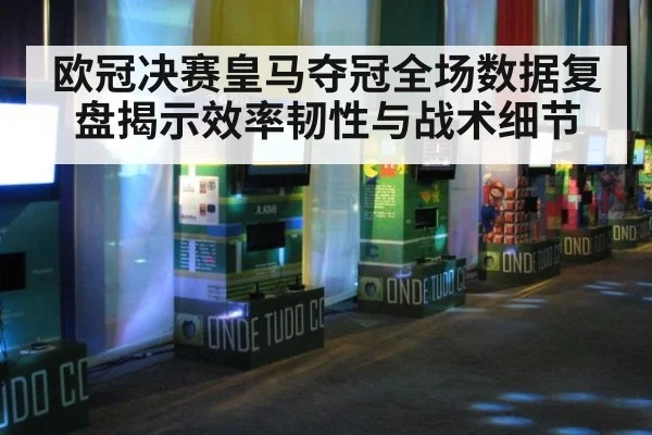 欧冠决赛皇马夺冠全场数据复盘揭示效率韧性与战术细节