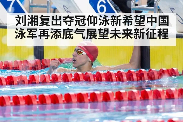 刘湘复出夺冠仰泳新希望中国泳军再添底气展望未来新征程