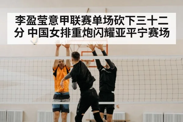 李盈莹意甲联赛单场砍下三十二分 中国女排重炮闪耀亚平宁赛场