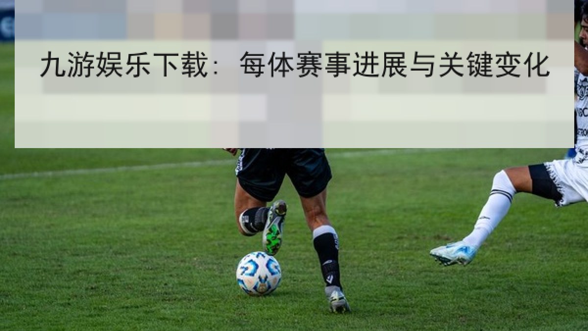 九游娱乐下载: 每体赛事进展与关键变化 九游娱乐下载: 每体赛事进展与关键变化