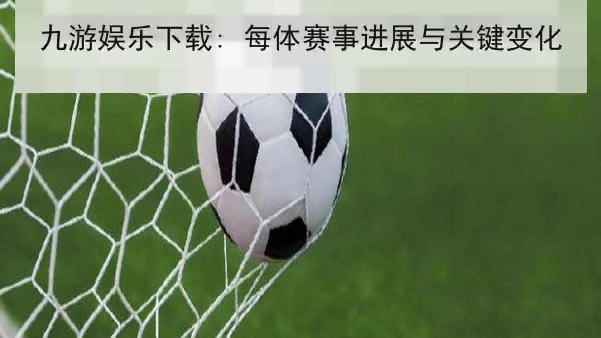 九游娱乐下载: 每体赛事进展与关键变化