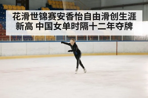 花滑世锦赛安香怡自由滑创生涯新高 中国女单时隔十二年夺牌