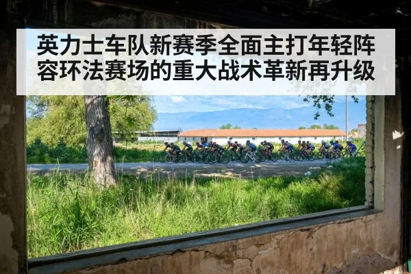 英力士车队新赛季全面主打年轻阵容环法赛场的重大战术革新再升级