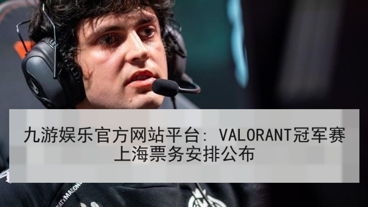 九游娱乐官方网站平台: VALORANT冠军赛上海票务安排公布