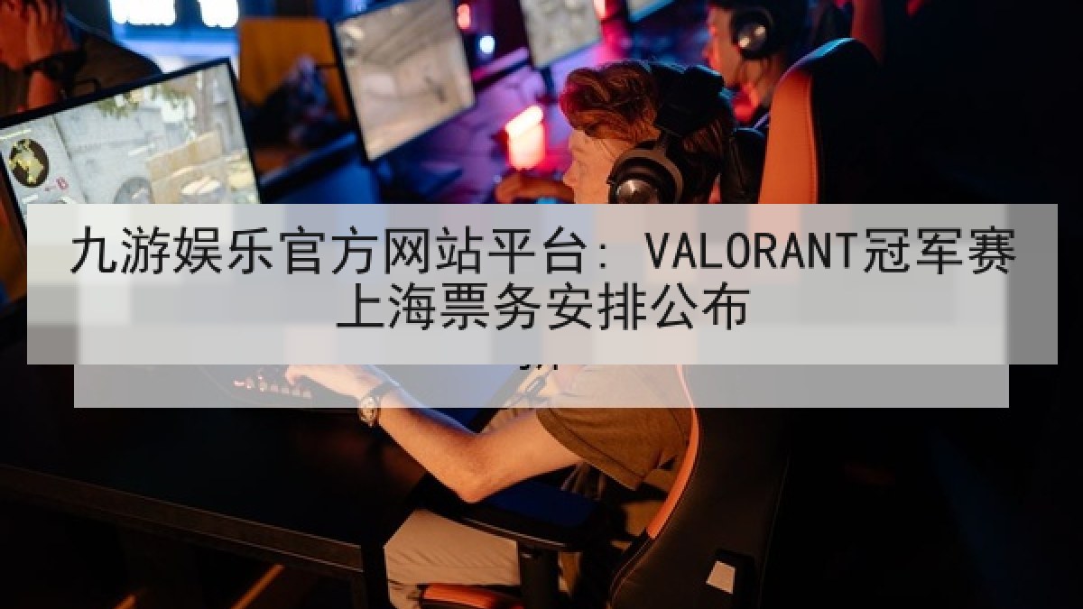 九游娱乐官方网站平台: VALORANT冠军赛上海票务安排公布