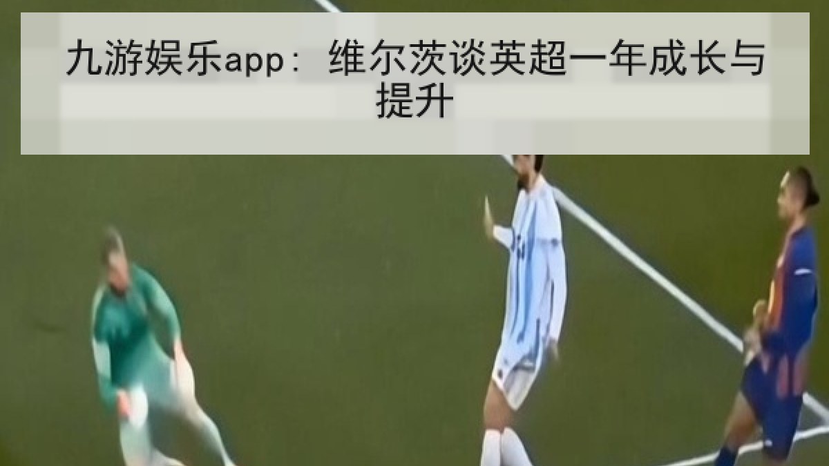九游娱乐app: 维尔茨谈英超一年成长与提升