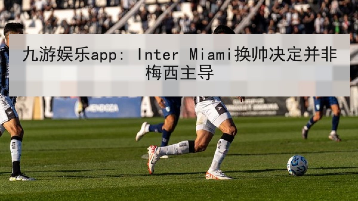 九游娱乐app: Inter Miami换帅决定并非梅西主导