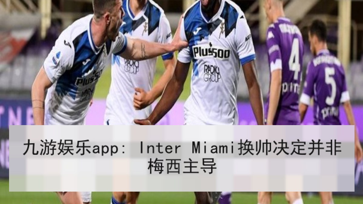 九游娱乐app: Inter Miami换帅决定并非梅西主导