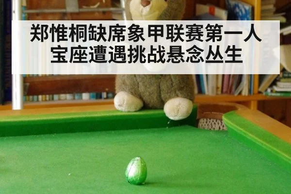 郑惟桐缺席象甲联赛第一人宝座遭遇挑战悬念丛生