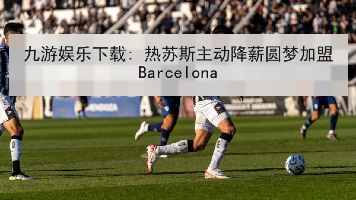 九游娱乐下载: 热苏斯主动降薪圆梦加盟Barcelona