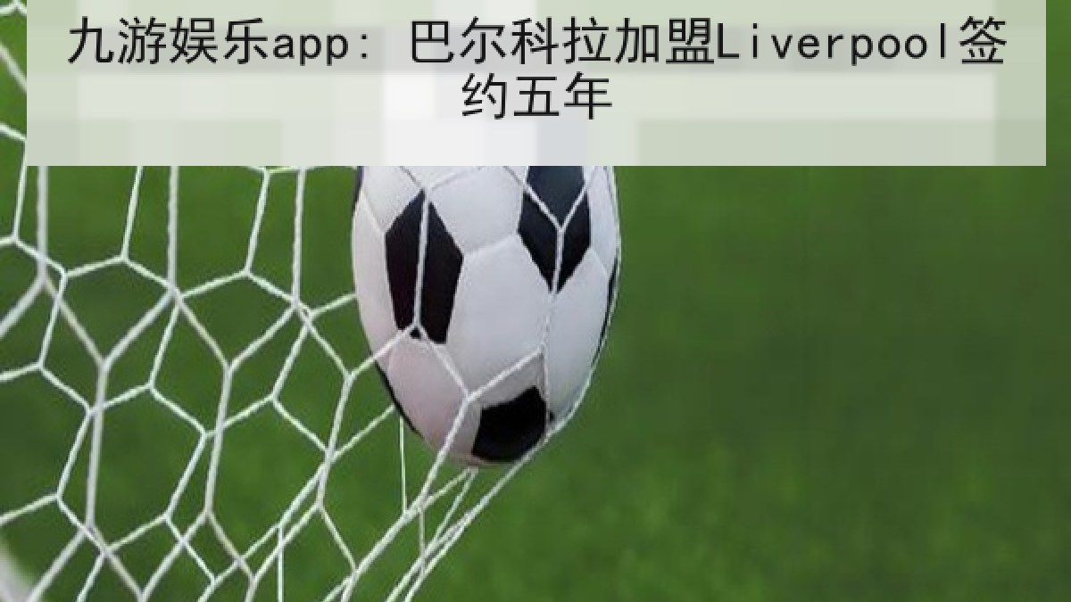 九游娱乐app: 巴尔科拉加盟Liverpool签约五年 九游娱乐app: 巴尔科拉加盟Liverpool签约五年