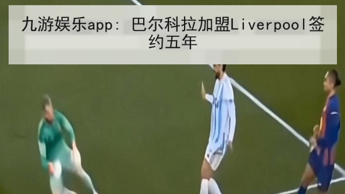 九游娱乐app: 巴尔科拉加盟Liverpool签约五年