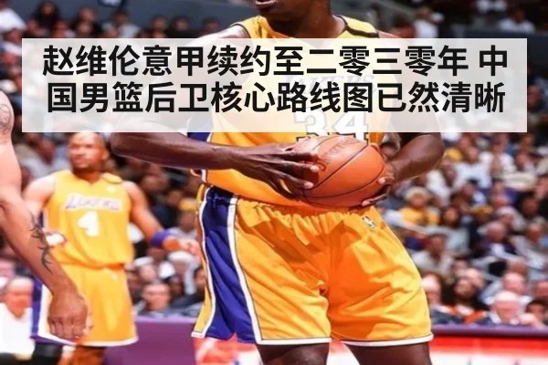 赵维伦意甲续约至二零三零年 中国男篮后卫核心路线图已然清晰