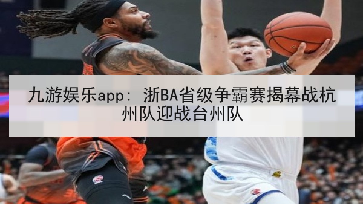 九游娱乐app: 浙BA省级争霸赛揭幕战杭州队迎战台州队 九游娱乐app: 浙BA省级争霸赛揭幕战杭州队迎战台州队