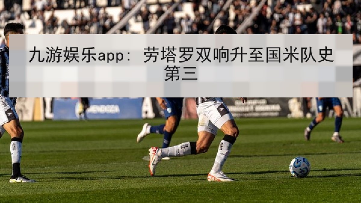 九游娱乐app: 劳塔罗双响升至国米队史第三